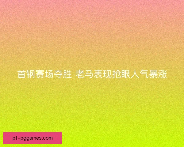 首钢赛场夺胜 老马表现抢眼人气暴涨