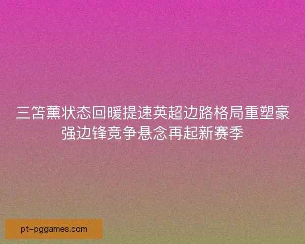 三笘薰状态回暖提速英超边路格局重塑豪强边锋竞争悬念再起新赛季