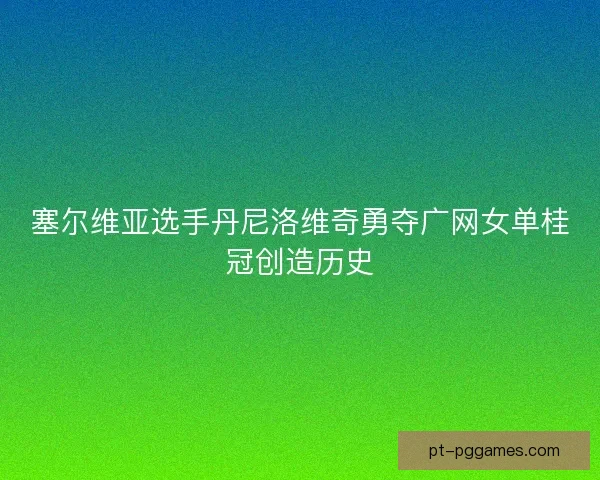 塞尔维亚选手丹尼洛维奇勇夺广网女单桂冠创造历史