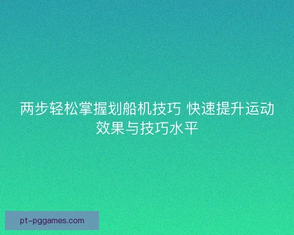 两步轻松掌握划船机技巧 快速提升运动效果与技巧水平